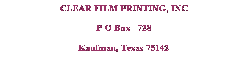 Text Box: CLEAR FILM PRINTING, INC
P O Box&nbsp;&nbsp; 728
Kaufman, Texas 75142
972-992-4422
